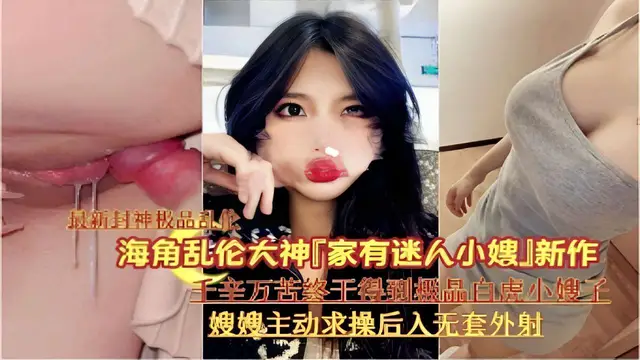 海角亂倫大神「家有迷人小嫂」新作千辛萬苦終千得到機品白虎小嫂子嫂嫂主動求操後入無套外射