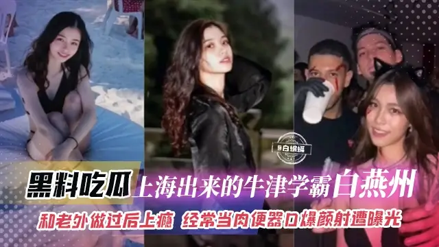 黑料吃瓜-上海出來的牛津學霸‘白燕洲’和老外做過後上癮，經常當肉便器口爆顏射慘遭曝光