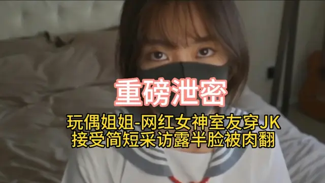 重磅洩密 玩偶姐姐-網紅女神室友穿JK接受簡短採訪露半臉被肉翻