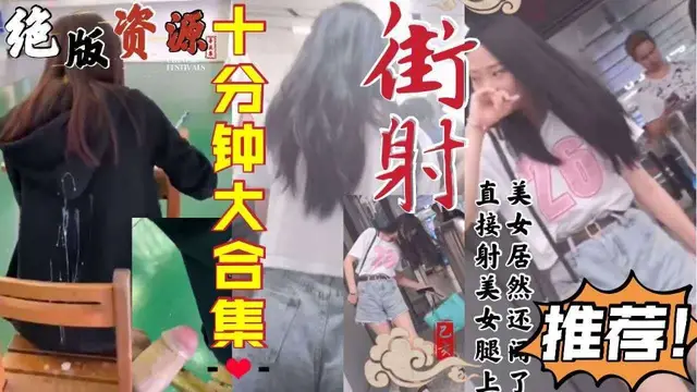 絕版資源！十分鐘《街射》大合集！直接射美女腿上，美女還聞了聞！-精品力薦