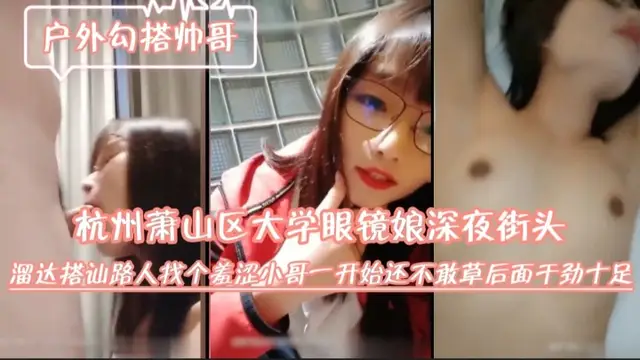 杭州蕭山區大學眼鏡娘深夜街頭溜達搭訕路人.找個羞澀小哥.一開始還不敢草.後面幹勁十足.mp4