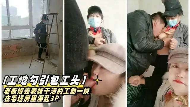 【工地勾引包工頭】老闆娘去表妹幹活的工地一塊在毛坯房裡淫亂3P