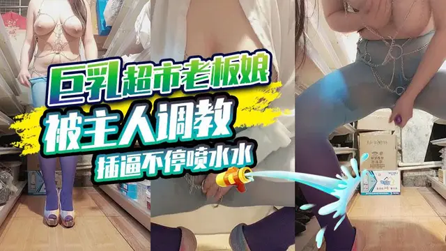 巨乳超市老闆娘被主人調教 插逼不停噴水水
