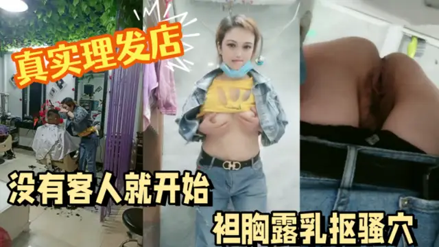 真實理髮店，客人不知道老闆娘逼里正塞著跳蛋，淫水流了一褲襠，沒有客人就開始袒胸露乳摳騷穴