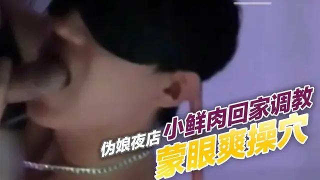 偽娘夜店勾引小鮮肉回家調教,矇眼爽操穴